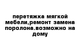 перетяжка мягкой мебели,ремонт замена поролона.возможно на дому